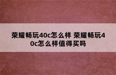 荣耀畅玩40c怎么样 荣耀畅玩40c怎么样值得买吗